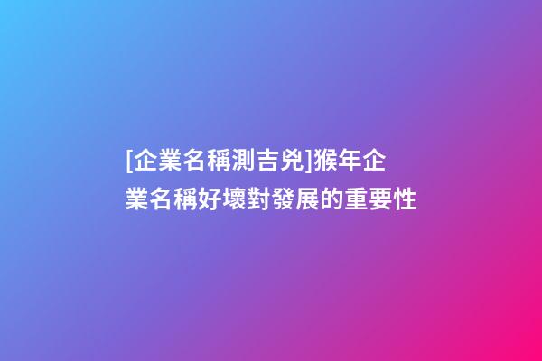[企業名稱測吉兇]猴年企業名稱好壞對發展的重要性-第1張-公司起名-玄機派